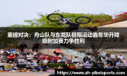 重磅对决:舟山队与东莞队极限运动嘉年华升降级附加赛力争胜利